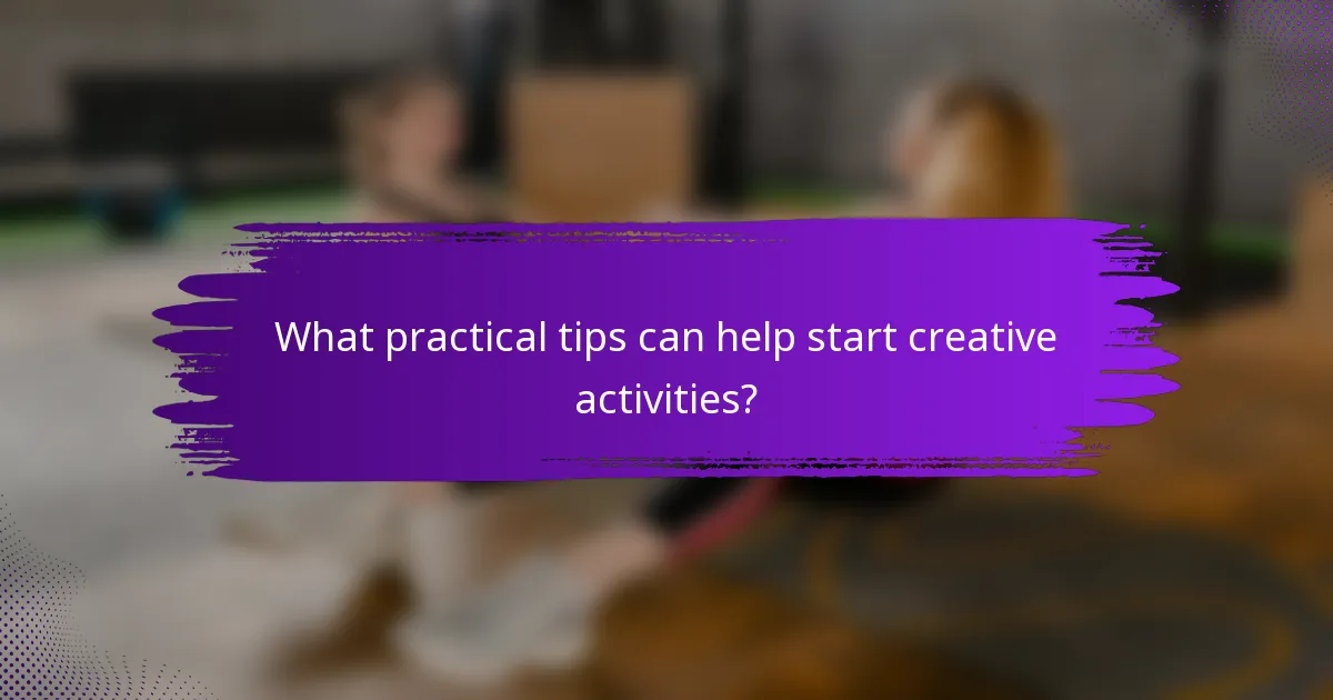 What practical tips can help start creative activities?