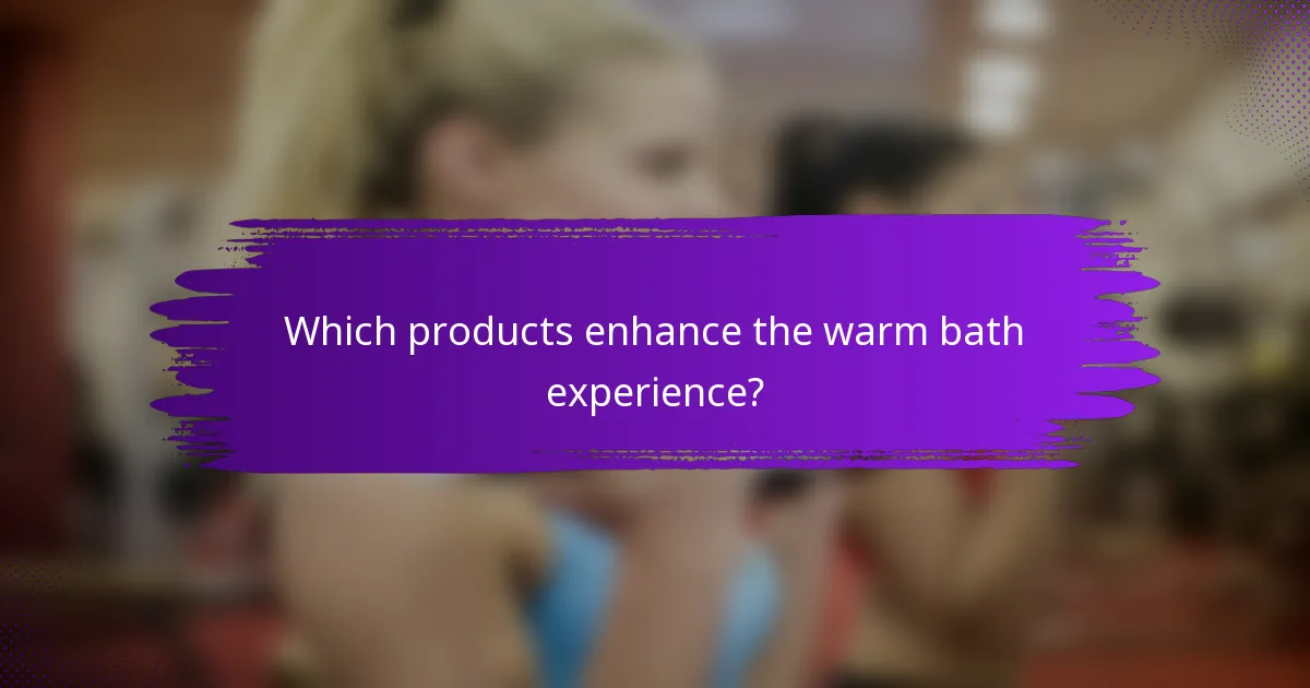 Which products enhance the warm bath experience?